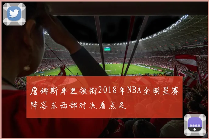 詹姆斯库里领衔2018年NBA全明星赛阵容东西部对决看点足