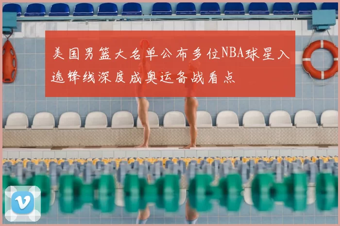 美国男篮大名单公布多位NBA球星入选锋线深度成奥运备战看点