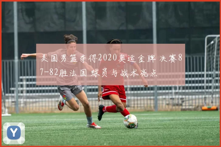 美国男篮夺得2020奥运金牌 决赛87-82胜法国 球员与战术亮点