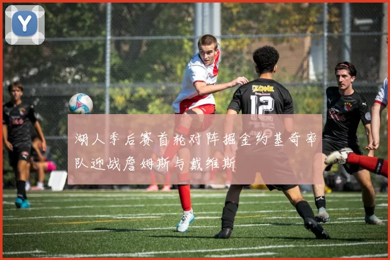 湖人季后赛首轮对阵掘金约基奇率队迎战詹姆斯与戴维斯