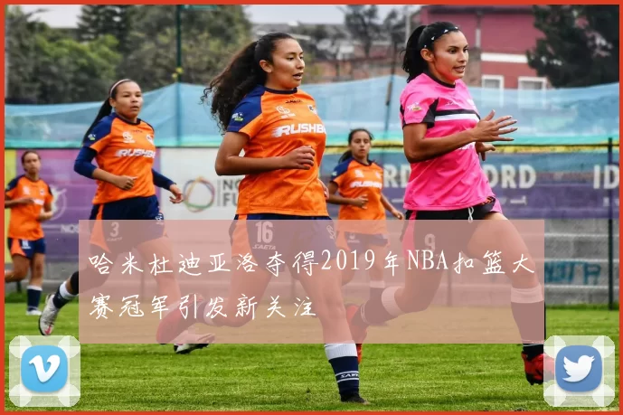 哈米杜迪亚洛夺得2019年NBA扣篮大赛冠军引发新关注