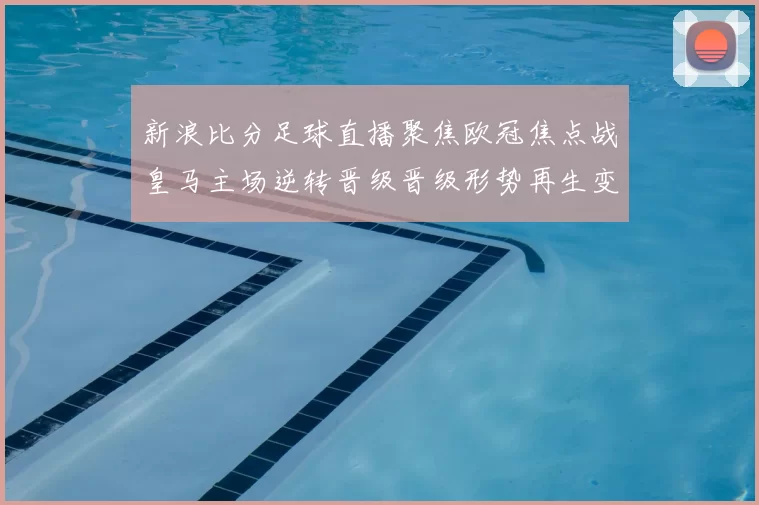 新浪比分足球直播聚焦欧冠焦点战皇马主场逆转晋级晋级形势再生变数