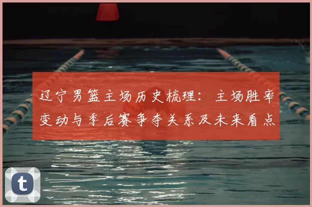 辽宁男篮主场历史梳理:主场胜率变动与季后赛争夺关系及未来看点