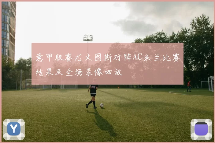 意甲联赛尤文图斯对阵AC米兰比赛结果及全场录像回放