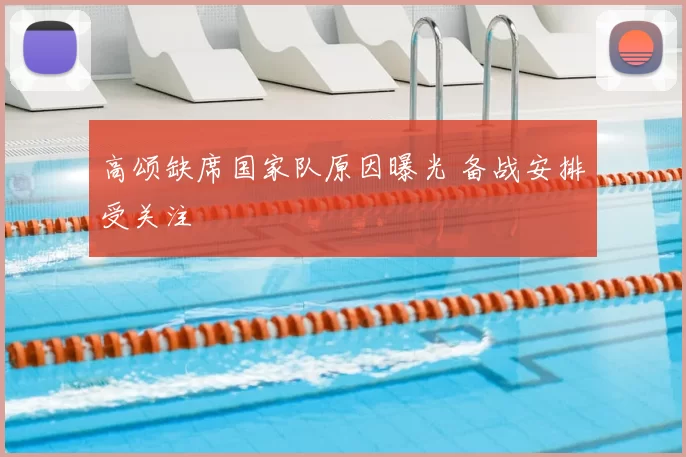 高颂缺席国家队原因曝光 备战安排受关注