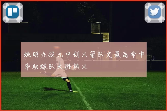 姚明九投九中创火箭队史最高命中率助球队大胜热火