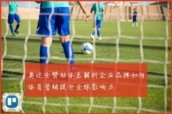 奥运会赞助体系解析企业品牌如何体育营销提升全球影响力