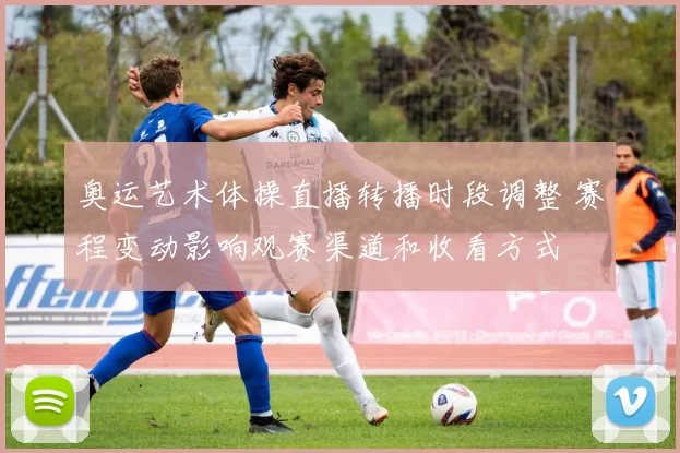 奥运艺术体操直播转播时段调整 赛程变动影响观赛渠道和收看方式