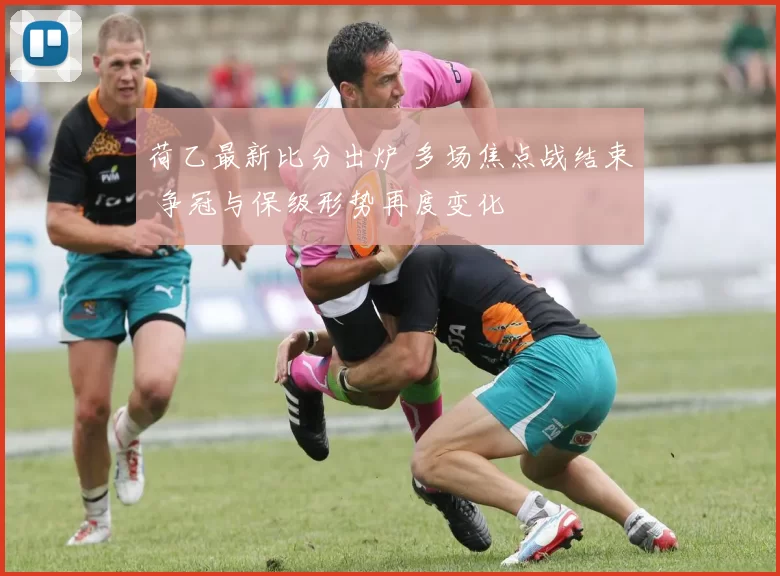 荷乙最新比分出炉 多场焦点战结束 争冠与保级形势再度变化