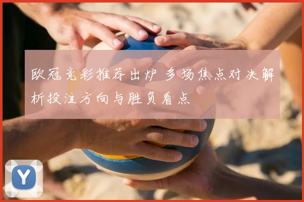 欧冠竞彩推荐出炉 多场焦点对决解析投注方向与胜负看点