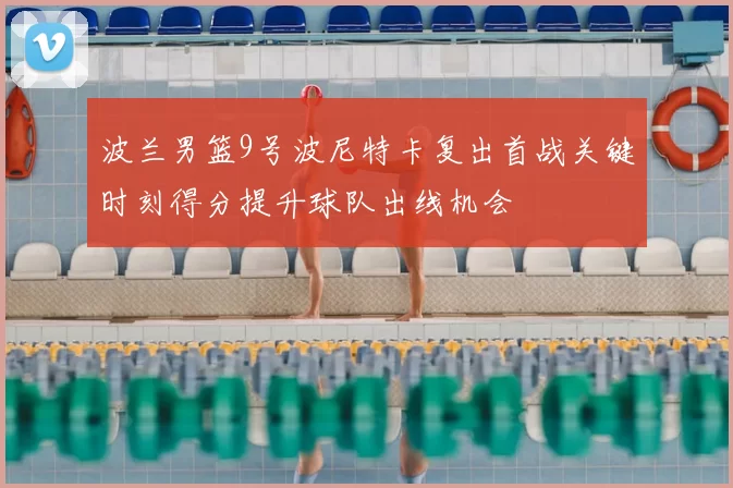 波兰男篮9号波尼特卡复出首战关键时刻得分提升球队出线机会