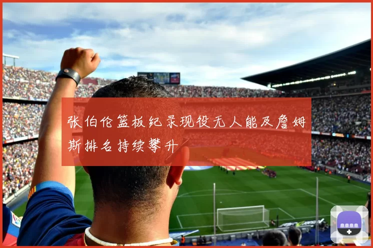 张伯伦篮板纪录现役无人能及詹姆斯排名持续攀升