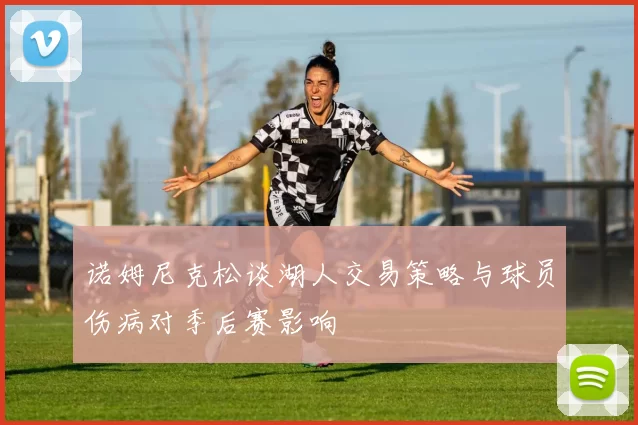 诺姆尼克松谈湖人交易策略与球员伤病对季后赛影响