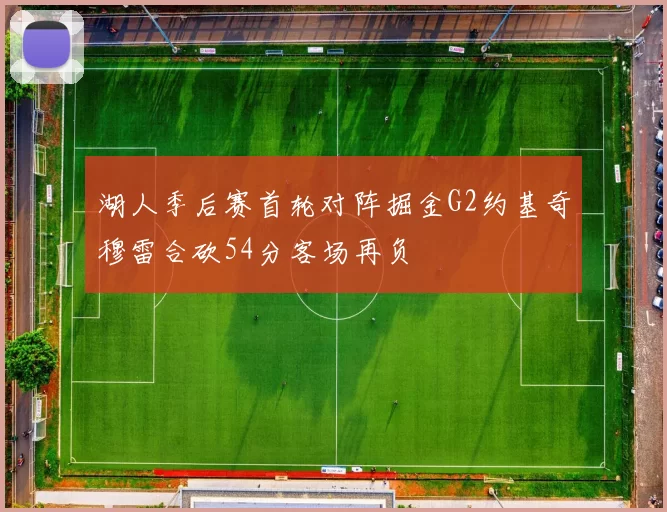 湖人季后赛首轮对阵掘金G2约基奇穆雷合砍54分客场再负