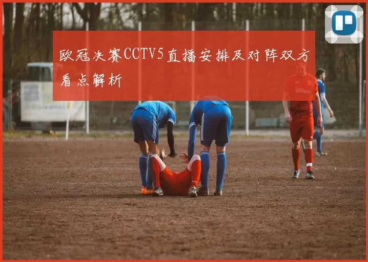 欧冠决赛CCTV5直播安排及对阵双方看点解析
