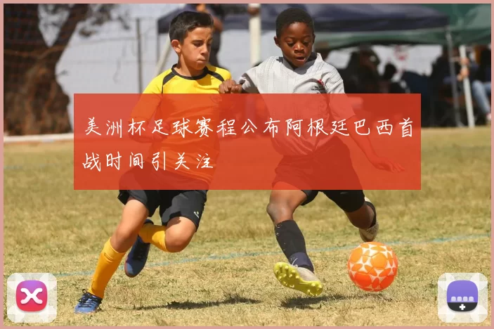 美洲杯足球赛程公布阿根廷巴西首战时间引关注
