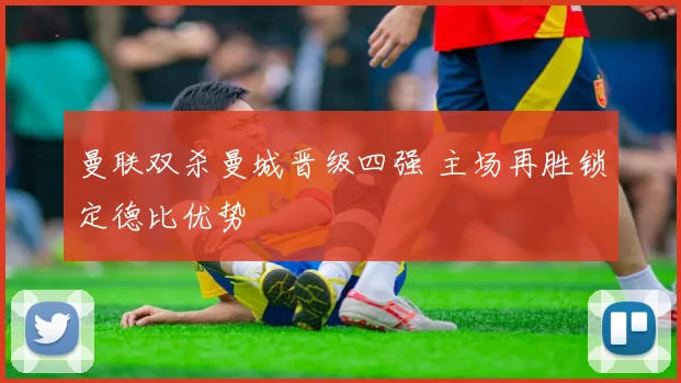 曼联双杀曼城晋级四强 主场再胜锁定德比优势