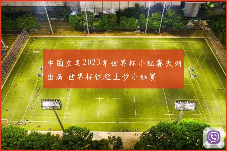中国女足2023年世界杯小组赛失利出局 世界杯征程止步小组赛