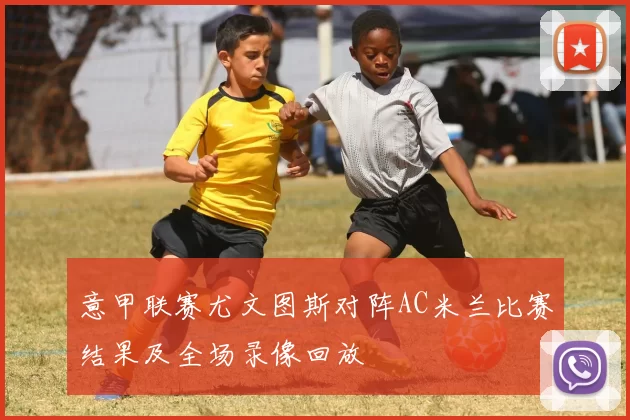 意甲联赛尤文图斯对阵AC米兰比赛结果及全场录像回放