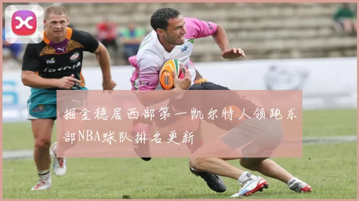 掘金稳居西部第一凯尔特人领跑东部NBA球队排名更新