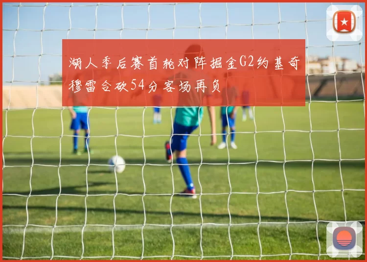 湖人季后赛首轮对阵掘金G2约基奇穆雷合砍54分客场再负