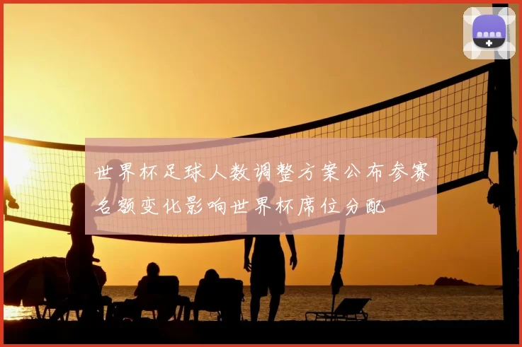 世界杯足球人数调整方案公布参赛名额变化影响世界杯席位分配