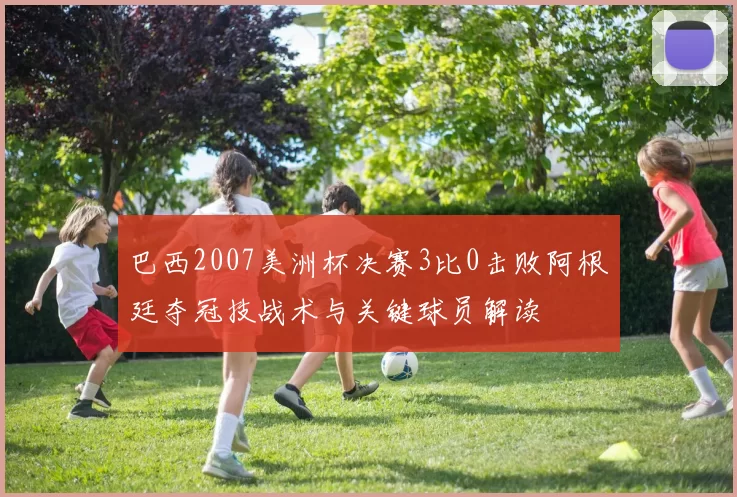 巴西2007美洲杯决赛3比0击败阿根廷夺冠技战术与关键球员解读
