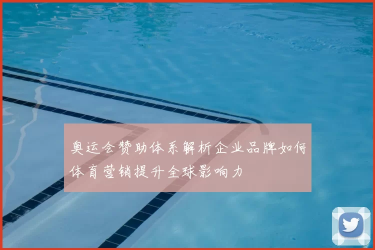奥运会赞助体系解析企业品牌如何体育营销提升全球影响力