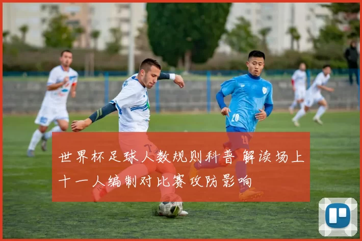世界杯足球人数规则科普 解读场上十一人编制对比赛攻防影响