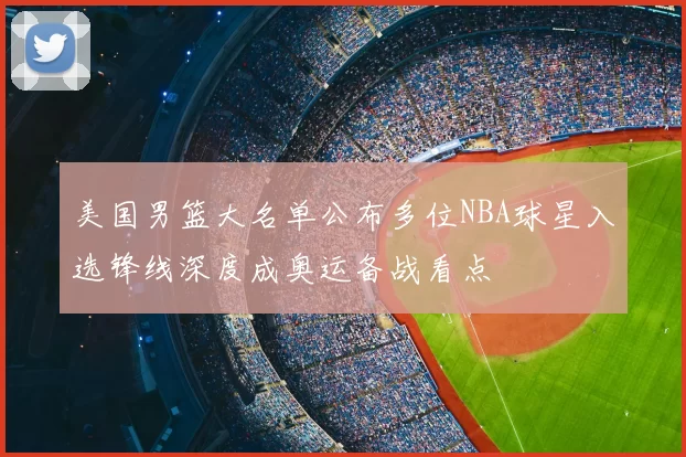 美国男篮大名单公布多位NBA球星入选锋线深度成奥运备战看点