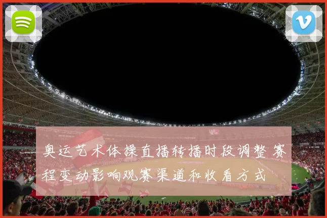 奥运艺术体操直播转播时段调整 赛程变动影响观赛渠道和收看方式