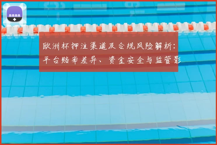 欧洲杯押注渠道及合规风险解析:平台赔率差异、资金安全与监管影响