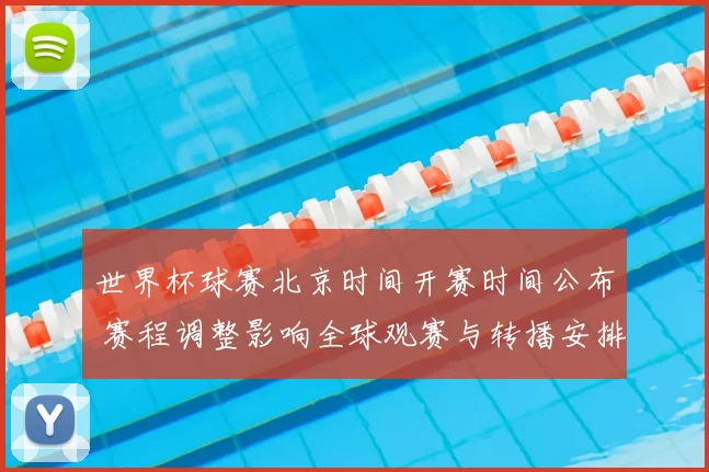 世界杯球赛北京时间开赛时间公布 赛程调整影响全球观赛与转播安排