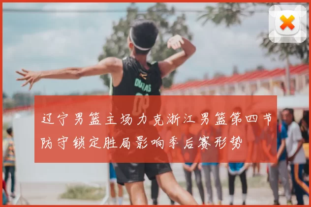 辽宁男篮主场力克浙江男篮第四节防守锁定胜局影响季后赛形势