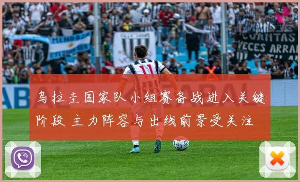 乌拉圭国家队小组赛备战进入关键阶段 主力阵容与出线前景受关注