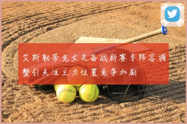 艾斯勒蒂克女足备战新赛季阵容调整引关注主力位置竞争加剧