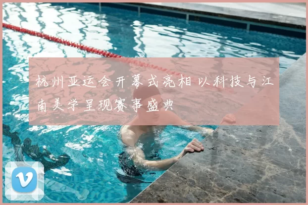 杭州亚运会开幕式亮相 以科技与江南美学呈现赛事盛典