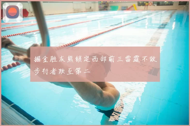 掘金胜灰熊锁定西部前三雷霆不敌步行者跌至第二