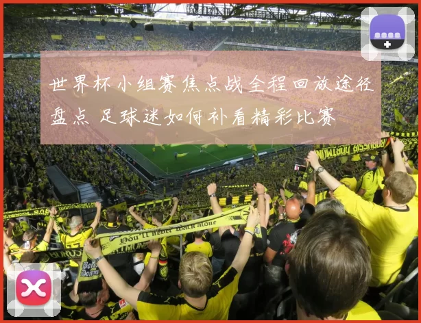 世界杯小组赛焦点战全程回放途径盘点 足球迷如何补看精彩比赛