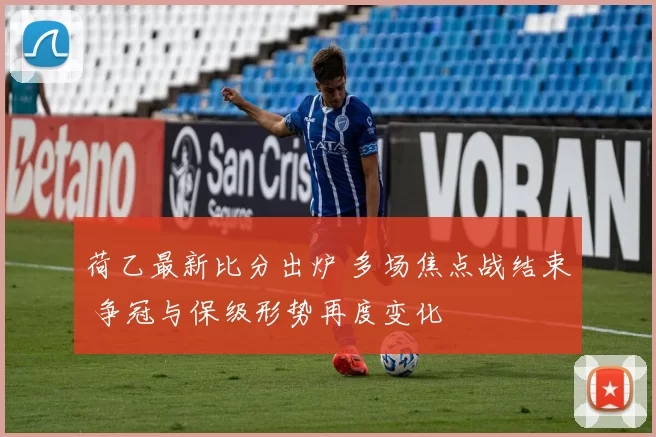 荷乙最新比分出炉 多场焦点战结束 争冠与保级形势再度变化