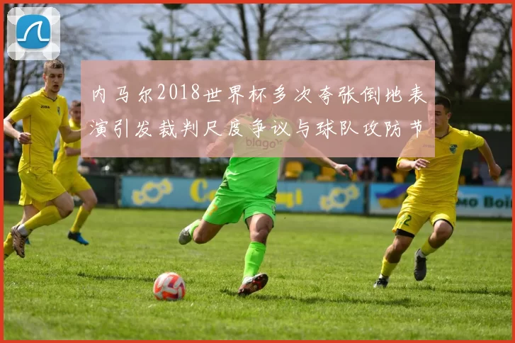 内马尔2018世界杯多次夸张倒地表演引发裁判尺度争议与球队攻防节奏变化