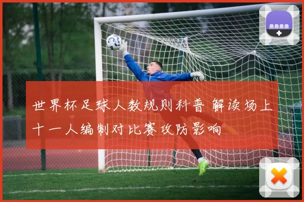 世界杯足球人数规则科普 解读场上十一人编制对比赛攻防影响