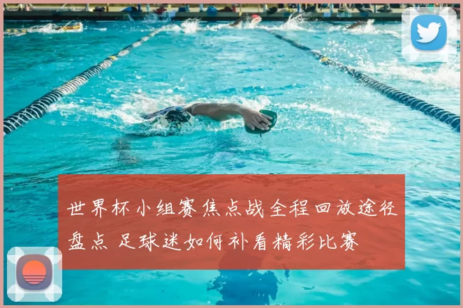 世界杯小组赛焦点战全程回放途径盘点 足球迷如何补看精彩比赛