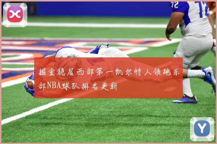 掘金稳居西部第一凯尔特人领跑东部NBA球队排名更新