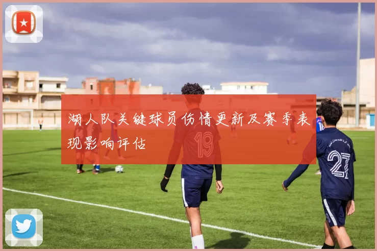 湖人队关键球员伤情更新及赛季表现影响评估