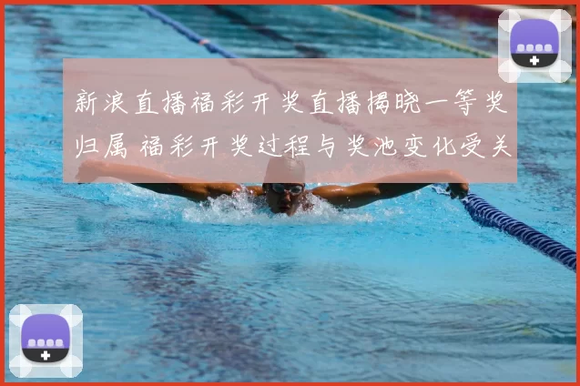 新浪直播福彩开奖直播揭晓一等奖归属 福彩开奖过程与奖池变化受关注