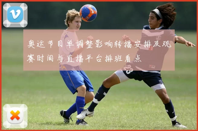 奥运节目单调整影响转播安排及观赛时间与直播平台排班看点