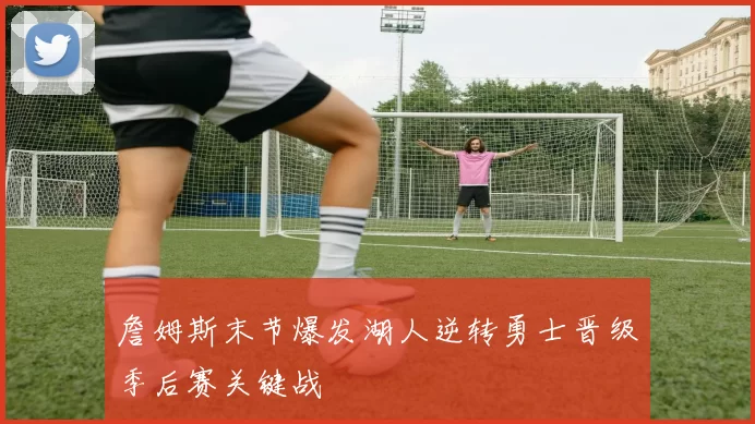 詹姆斯末节爆发湖人逆转勇士晋级季后赛关键战