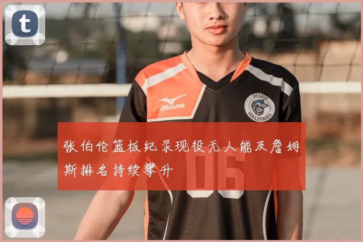 张伯伦篮板纪录现役无人能及詹姆斯排名持续攀升