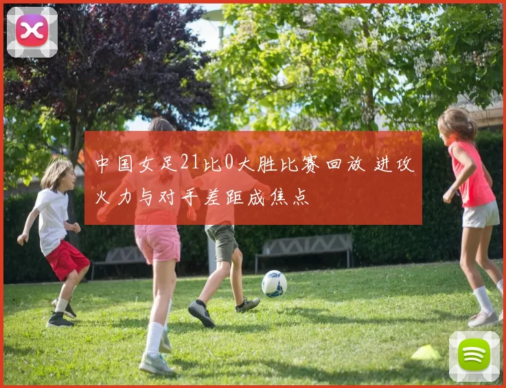 中国女足21比0大胜比赛回放 进攻火力与对手差距成焦点